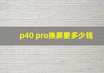 p40 pro换屏要多少钱